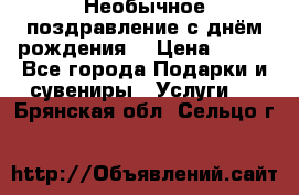 Необычное поздравление с днём рождения. › Цена ­ 200 - Все города Подарки и сувениры » Услуги   . Брянская обл.,Сельцо г.